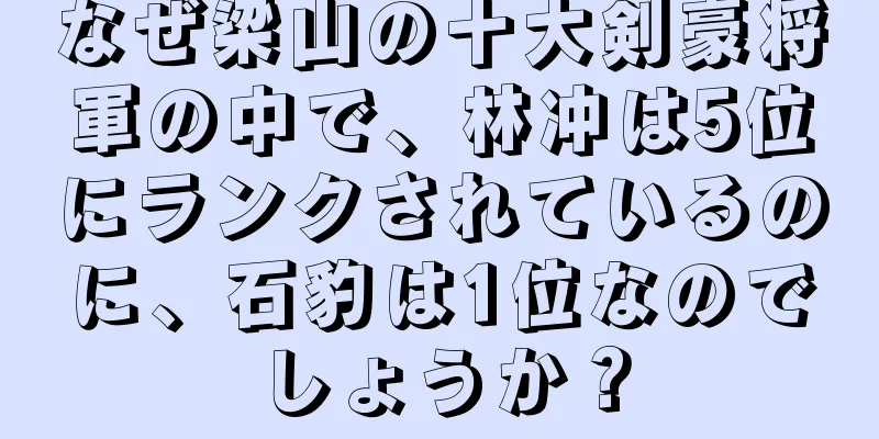 なぜ梁山の十大剣豪将軍の中で、林冲は5位にランクされているのに、石豹は1位なのでしょうか？