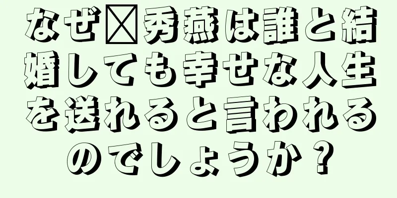 なぜ邢秀燕は誰と結婚しても幸せな人生を送れると言われるのでしょうか？