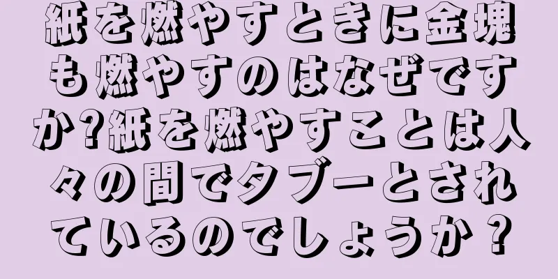 紙を燃やすときに金塊も燃やすのはなぜですか?紙を燃やすことは人々の間でタブーとされているのでしょうか？