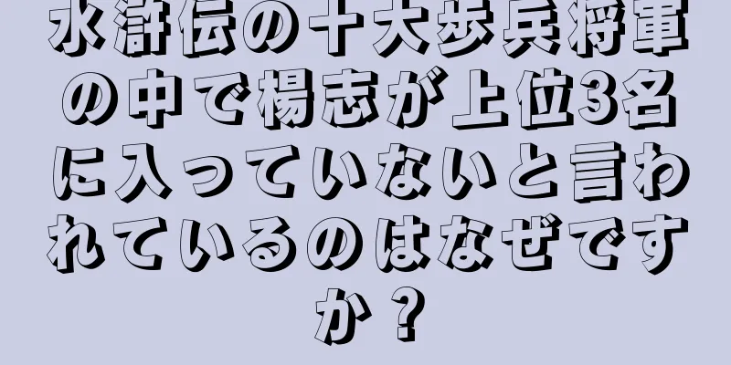水滸伝の十大歩兵将軍の中で楊志が上位3名に入っていないと言われているのはなぜですか？