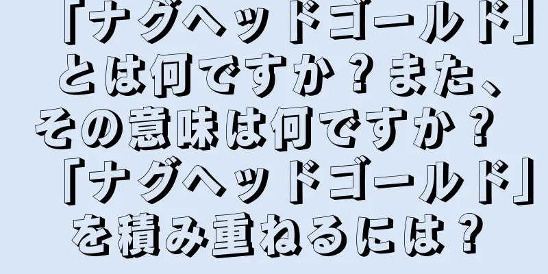 「ナグヘッドゴールド」とは何ですか？また、その意味は何ですか？ 「ナグヘッドゴールド」を積み重ねるには？