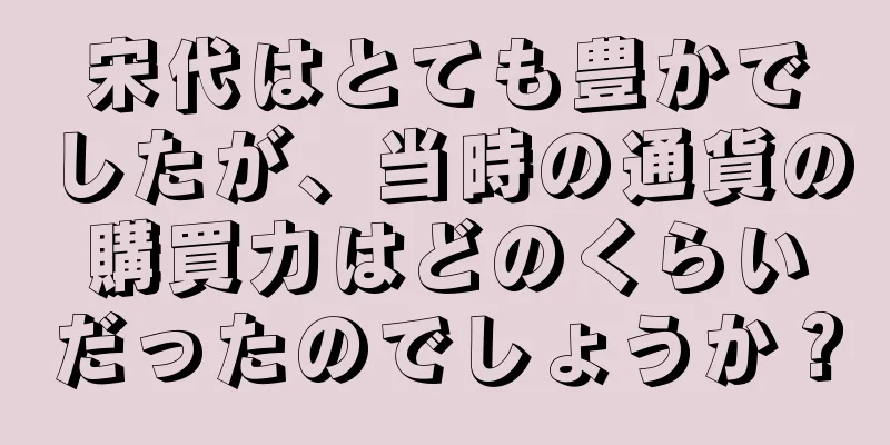 宋代はとても豊かでしたが、当時の通貨の購買力はどのくらいだったのでしょうか？