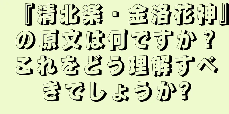 『清北楽・金洛花神』の原文は何ですか？これをどう理解すべきでしょうか?