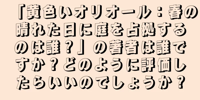 「黄色いオリオール：春の晴れた日に庭を占拠するのは誰？」の著者は誰ですか？どのように評価したらいいのでしょうか？
