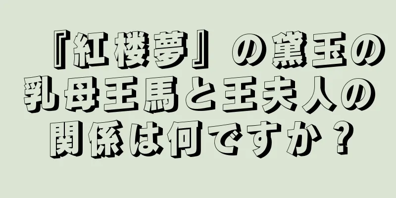 『紅楼夢』の黛玉の乳母王馬と王夫人の関係は何ですか？