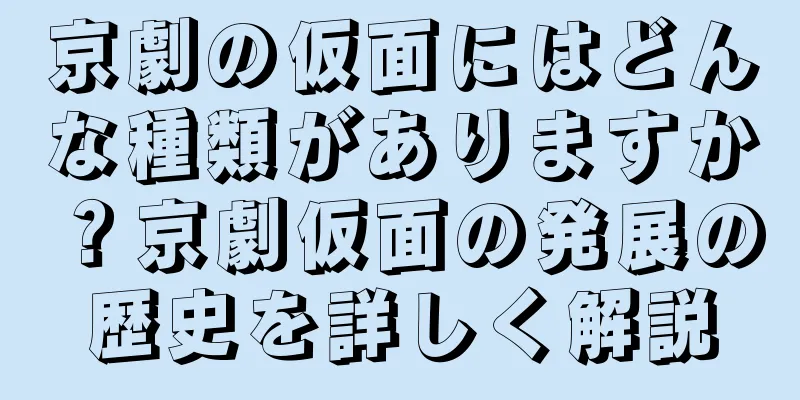 京劇の仮面にはどんな種類がありますか？京劇仮面の発展の歴史を詳しく解説