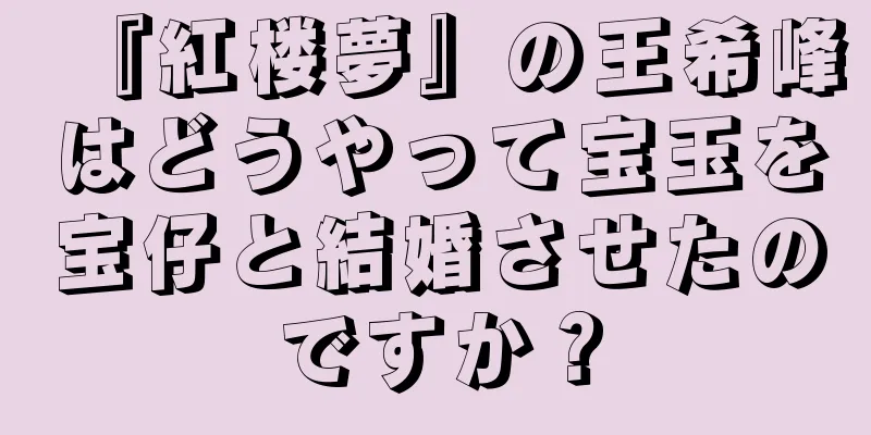 『紅楼夢』の王希峰はどうやって宝玉を宝仔と結婚させたのですか？