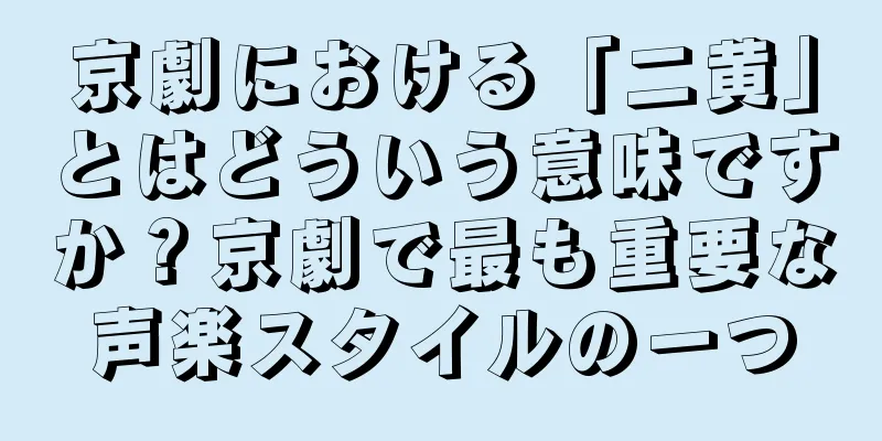 京劇における「二黄」とはどういう意味ですか？京劇で最も重要な声楽スタイルの一つ