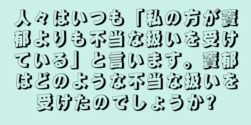 人々はいつも「私の方が竇郁よりも不当な扱いを受けている」と言います。竇郁はどのような不当な扱いを受けたのでしょうか?