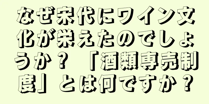 なぜ宋代にワイン文化が栄えたのでしょうか？ 「酒類専売制度」とは何ですか？