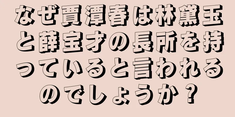 なぜ賈潭春は林黛玉と薛宝才の長所を持っていると言われるのでしょうか？