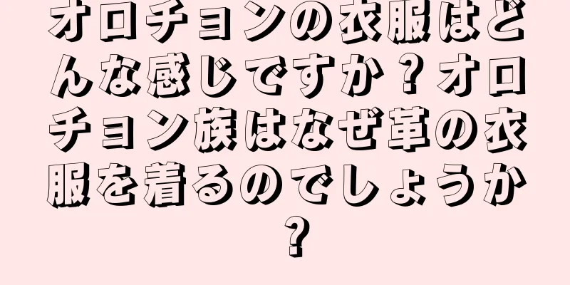 オロチョンの衣服はどんな感じですか？オロチョン族はなぜ革の衣服を着るのでしょうか？