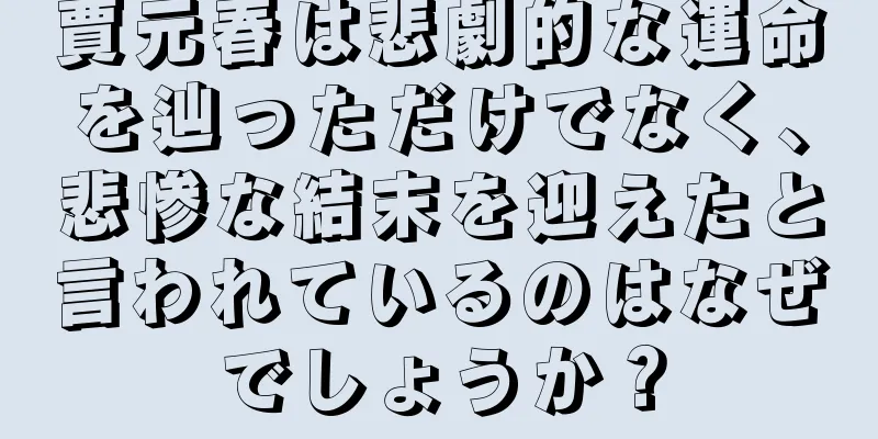 賈元春は悲劇的な運命を辿っただけでなく、悲惨な結末を迎えたと言われているのはなぜでしょうか？
