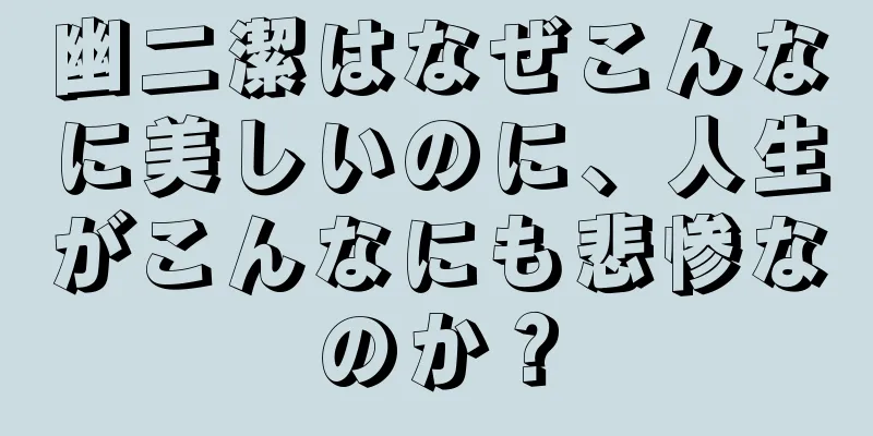 幽二潔はなぜこんなに美しいのに、人生がこんなにも悲惨なのか？