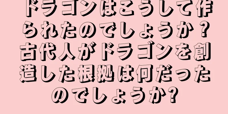 ドラゴンはこうして作られたのでしょうか？古代人がドラゴンを創造した根拠は何だったのでしょうか?