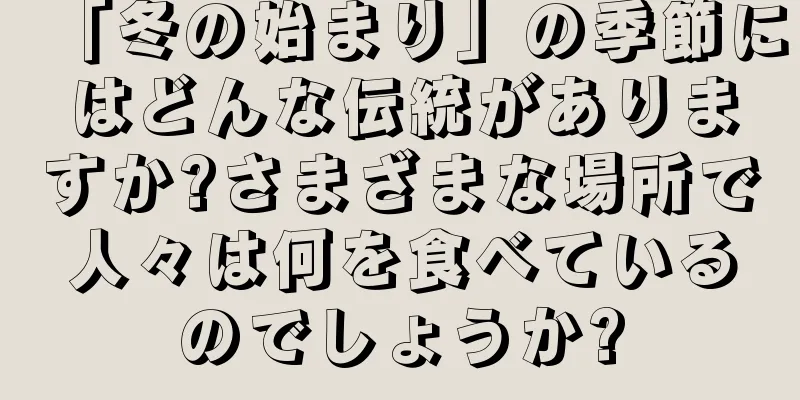 「冬の始まり」の季節にはどんな伝統がありますか?さまざまな場所で人々は何を食べているのでしょうか?