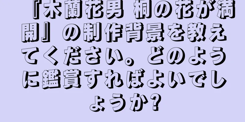 『木蘭花男 桐の花が満開』の制作背景を教えてください。どのように鑑賞すればよいでしょうか?
