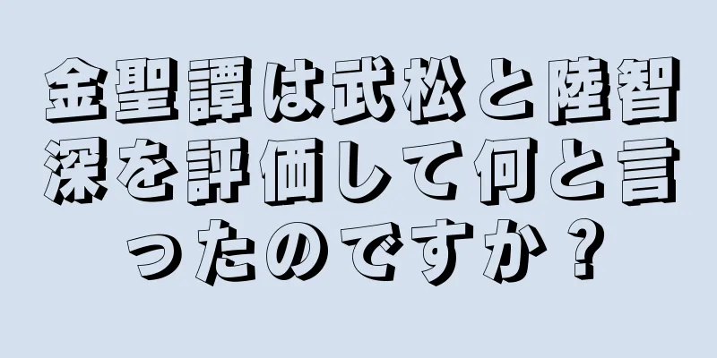 金聖譚は武松と陸智深を評価して何と言ったのですか？