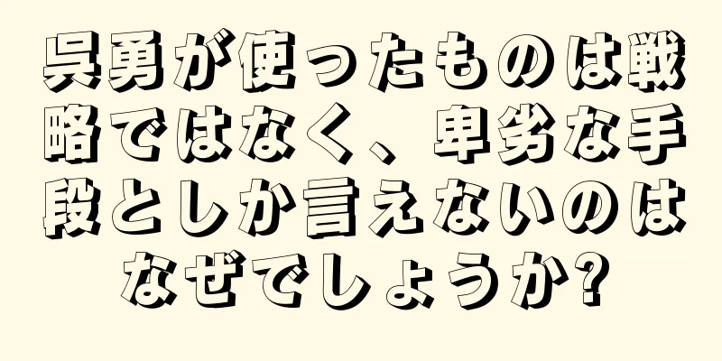 呉勇が使ったものは戦略ではなく、卑劣な手段としか言えないのはなぜでしょうか?