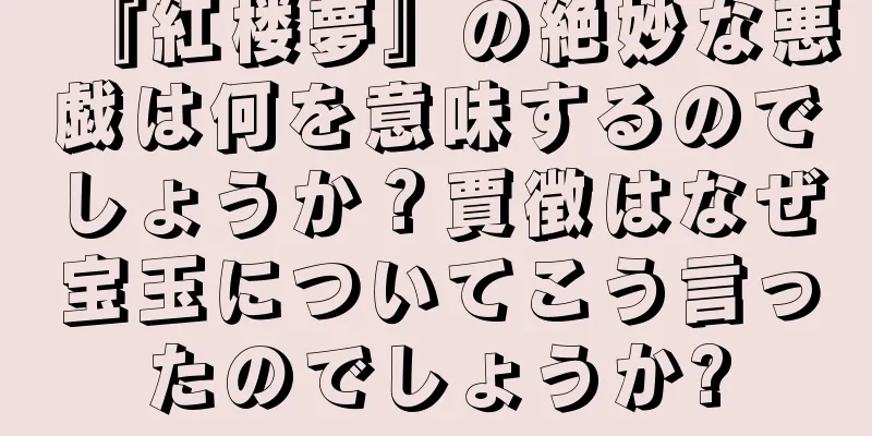 『紅楼夢』の絶妙な悪戯は何を意味するのでしょうか？賈徴はなぜ宝玉についてこう言ったのでしょうか?