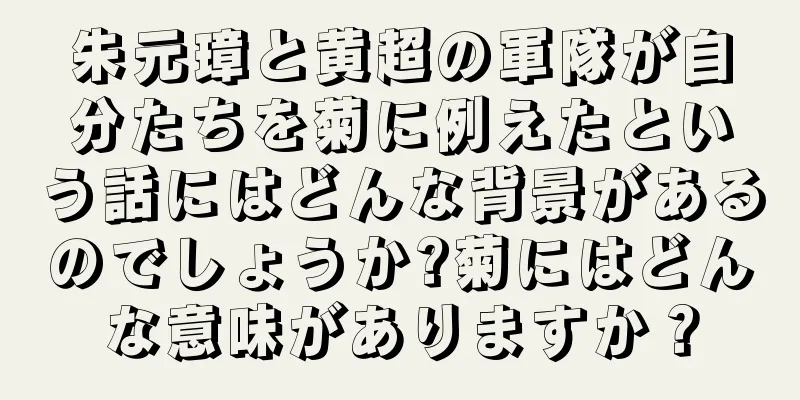 朱元璋と黄超の軍隊が自分たちを菊に例えたという話にはどんな背景があるのでしょうか?菊にはどんな意味がありますか？