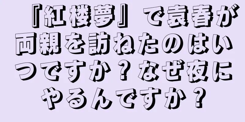 『紅楼夢』で袁春が両親を訪ねたのはいつですか？なぜ夜にやるんですか？
