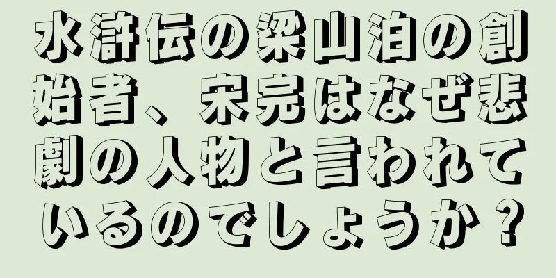 水滸伝の梁山泊の創始者、宋完はなぜ悲劇の人物と言われているのでしょうか？