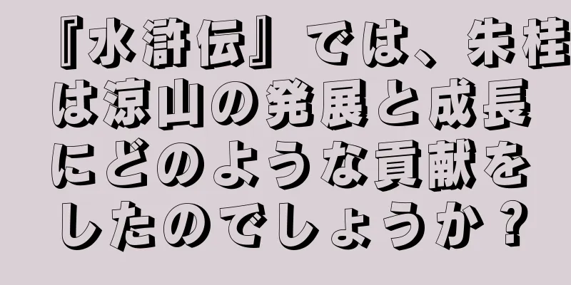 『水滸伝』では、朱桂は涼山の発展と成長にどのような貢献をしたのでしょうか？