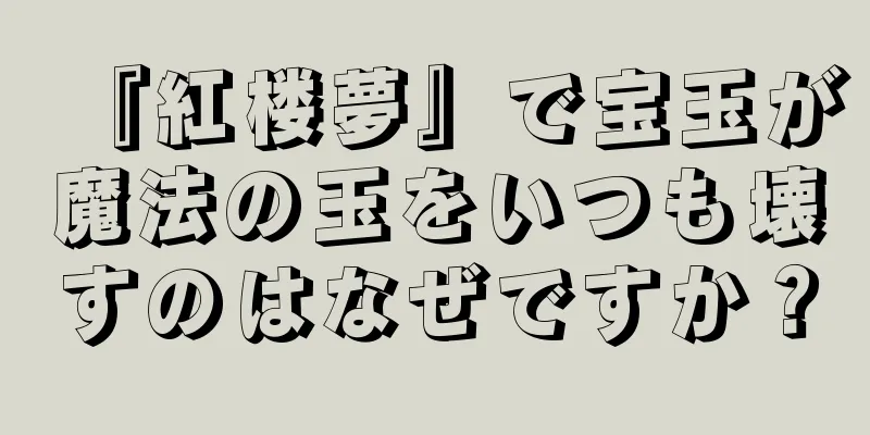 『紅楼夢』で宝玉が魔法の玉をいつも壊すのはなぜですか？