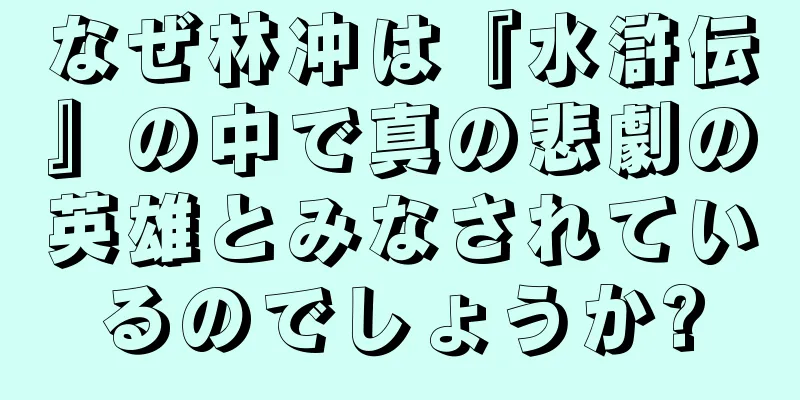 なぜ林冲は『水滸伝』の中で真の悲劇の英雄とみなされているのでしょうか?