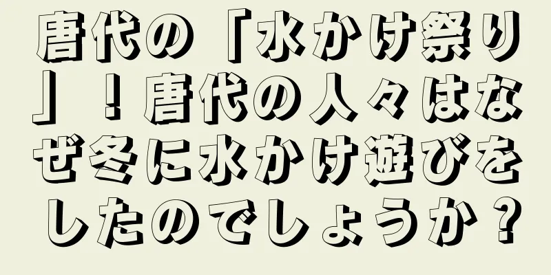 唐代の「水かけ祭り」！唐代の人々はなぜ冬に水かけ遊びをしたのでしょうか？