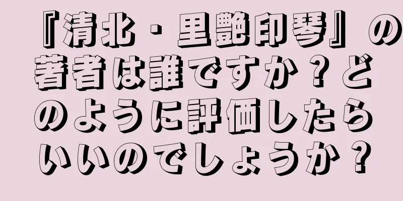 『清北・里艶印琴』の著者は誰ですか？どのように評価したらいいのでしょうか？
