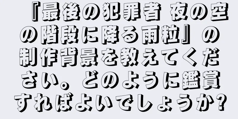 『最後の犯罪者 夜の空の階段に降る雨粒』の制作背景を教えてください。どのように鑑賞すればよいでしょうか?