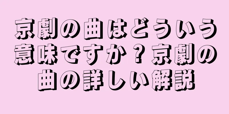 京劇の曲はどういう意味ですか？京劇の曲の詳しい解説