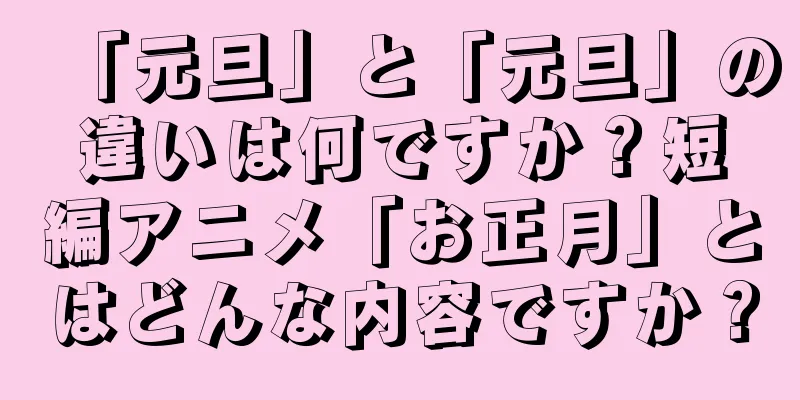 「元旦」と「元旦」の違いは何ですか？短編アニメ「お正月」とはどんな内容ですか？