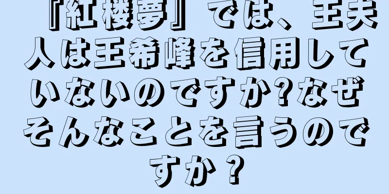『紅楼夢』では、王夫人は王希峰を信用していないのですか?なぜそんなことを言うのですか？