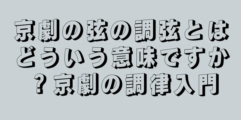 京劇の弦の調弦とはどういう意味ですか？京劇の調律入門