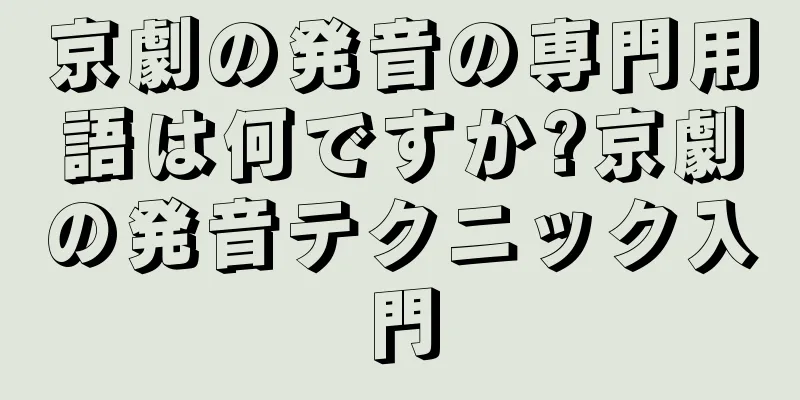 京劇の発音の専門用語は何ですか?京劇の発音テクニック入門