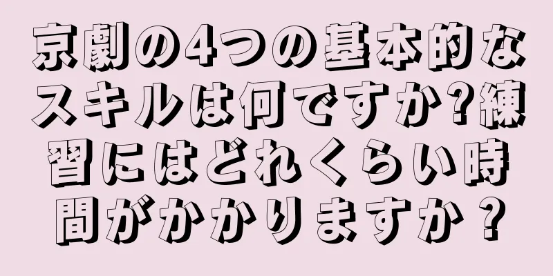 京劇の4つの基本的なスキルは何ですか?練習にはどれくらい時間がかかりますか？