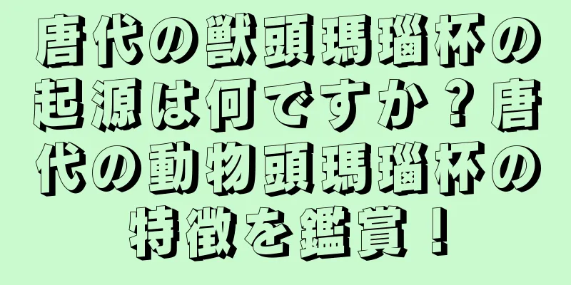 唐代の獣頭瑪瑙杯の起源は何ですか？唐代の動物頭瑪瑙杯の特徴を鑑賞！