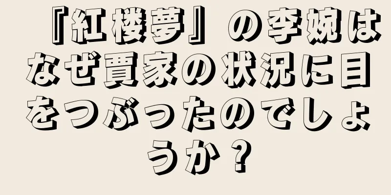 『紅楼夢』の李婉はなぜ賈家の状況に目をつぶったのでしょうか？