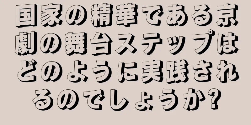 国家の精華である京劇の舞台ステップはどのように実践されるのでしょうか?