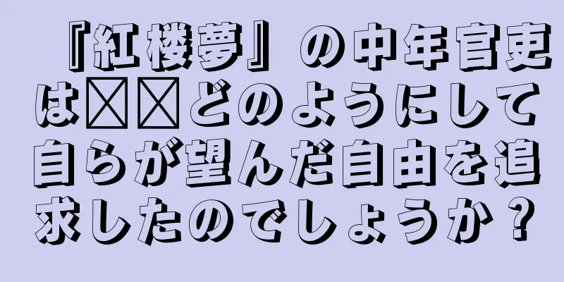 『紅楼夢』の中年官吏は​​どのようにして自らが望んだ自由を追求したのでしょうか？