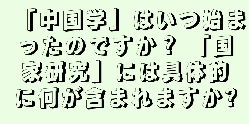 「中国学」はいつ始まったのですか？ 「国家研究」には具体的に何が含まれますか?