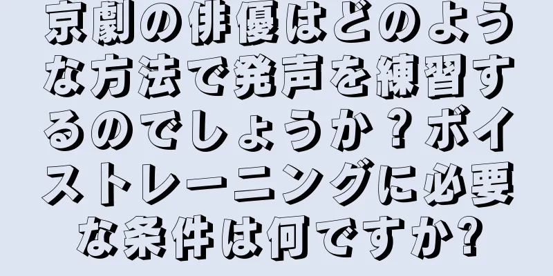 京劇の俳優はどのような方法で発声を練習するのでしょうか？ボイストレーニングに必要な条件は何ですか?
