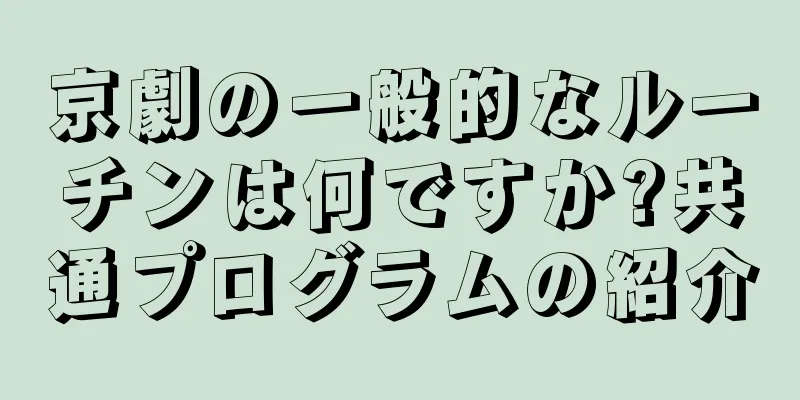 京劇の一般的なルーチンは何ですか?共通プログラムの紹介
