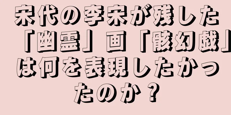 宋代の李宋が残した「幽霊」画「骸幻戯」は何を表現したかったのか？