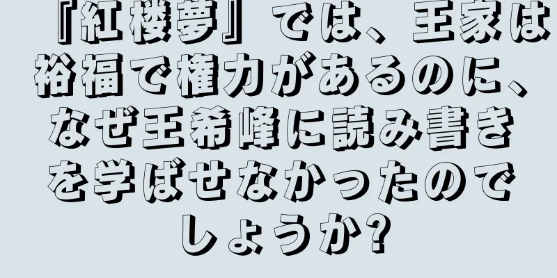 『紅楼夢』では、王家は裕福で権力があるのに、なぜ王希峰に読み書きを学ばせなかったのでしょうか?
