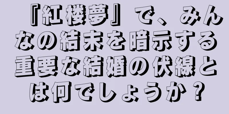 『紅楼夢』で、みんなの結末を暗示する重要な結婚の伏線とは何でしょうか？