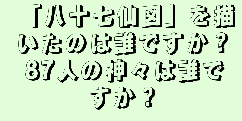 「八十七仙図」を描いたのは誰ですか？ 87人の神々は誰ですか？